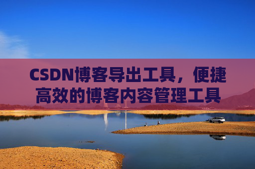 CSDN博客导出工具，便捷高效的博客内容管理工具